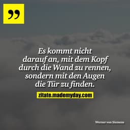 Es kommt nicht darauf an, mit dem Kopf durch die Wand zu rennen, sondern mit den Augen die Tür zu finden.