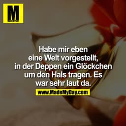 Habe mir eben eine Welt vorgestellt, in der Deppen ein Glöckchen um den Hals tragen. Es war sehr laut da.