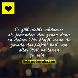 Es gibt nichts schöneres, als jemand, der genau dann an deiner Tür klopft, wenn du gerade das Gefühl hast, von aller Wel