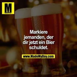 Markiere jemanden der dir jetzt ein Bier schuldet.
