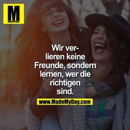 Wir verlieren keine Freunde, sondern lernen, wer die Richtigen sind ...