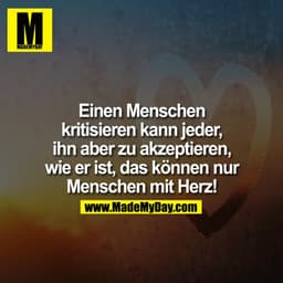 Einen Menschen kritisieren kann jeder, ihn aber zu akzeptieren, wie er ist, das können nur Menschen mit Herz!