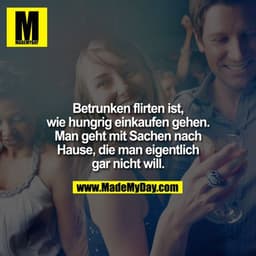 Betrunken flirten ist, wie hungrig Einkäufen gehen. Man geht mit Sachen nach Hause, die man eigentlich gar nicht will.
