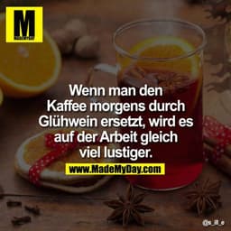 Wenn man den Kaffee morgens durch Glühwein ersetzt, wird es auf der Arbeit gleich viel lustiger.

