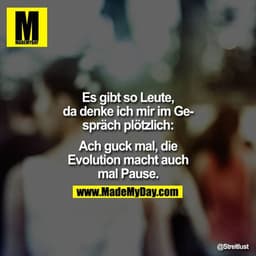 Es gibt so Leute, da denke ich mir im Gespräch plötzlich: Ach guck mal, die Evolution macht auch mal Pause.