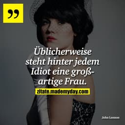 Üblicherweise steht hinter jedem Idiot eine großartige Frau.