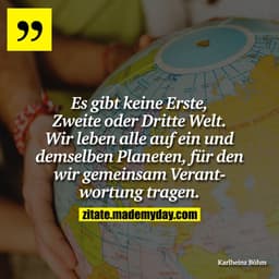 Es gibt keine Erste, Zweite oder Dritte Welt. Wir leben alle auf ein und demselben Planeten, für den wir gemeinsam Veran