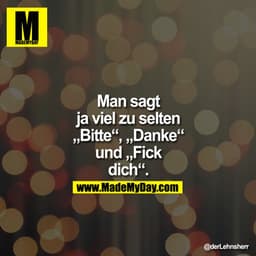 Man sagt ja viel zu selten "Bitte", "Danke" und
"Fickdich"