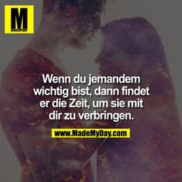 Wenn Du jemanden wichtig bist, dann findet er die Zeit, um sie mit Dir zu verbringen.
