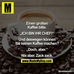Einen großen Kaffee bitte.


„ICH BIN IHR CHEF!"

Und deswegen können Sie keinen Kaffee machen?

„Doch, aber."

Nix aber