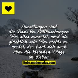 Erwartungen sind die Basis für Enttäuschungen.
Wer alles erwartet, wird nie glücklich sein. 
Wer nichts erwartet, der fr