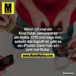 Wenn ich mal ein Kind habe, bekommt es ein Nokia 3310 und sage ihm, sobald das kaputt ist, gibt es ein iPhone. Dann hab 