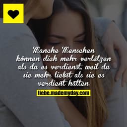 Manche Menschen können dich mehr verletzen als du es verdienst, weil du sie mehr liebst als sie es verdient hätten.