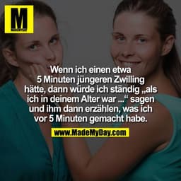 Wenn ich einen etwa 5 Minuten jüngeren Zwilling hätte, dann würde ich ständig "als ich in deinem Alter war ..." sagen un