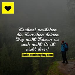 Machmal verstehen die Menschen deinen Weg nicht. Müssen sie auch nicht. Es ist nicht ihrer!
