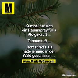 Kumpel hat sich ein Raumspray für`s Klo gekauft ... Tannenduft ... Jetzt stinkt`s als hätte jemnad in den Wald geschisse