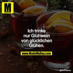 Ich trinke nur Glühwein von glücklichen Glühen.
