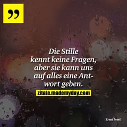 Die Stille kennt keine Fragen, aber sie kann uns auf alles eine Antwort geben.