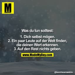 Was du tun solltest:

1. Dich selbst mögen.
2. Ein paar Leute auf der Welt finden, die deinen Wert erkennen.
3. Auf den 