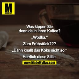 Was kippen Sie denn da in Ihren Kaffee?

„Wodka."

Zum Frühstück???

„Dann knallt das Koks nicht so."
<Herrlich diese St