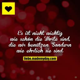Es ist nicht wichtig wie schön die Worte sind, die wir benutzen.
Sondern wie ehrlich sie sind.