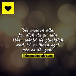 Sie meinen alle, für dich da zu sein.
Aber sobald sie glücklich sind, ist es ihnen egal, wie es dir geht.