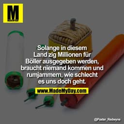 Solange in diesem Land zig Millionen für Böller ausgegeben werden, braucht niemand kommen und rumjammern, wie schlecht e