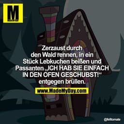 Zerzaust durch den Wald rennen, in ein Stück Lebkuchen beißen und Passanten "ICH HAB SIE EINFACH IN DEN OFEN GESCHUBST!"
