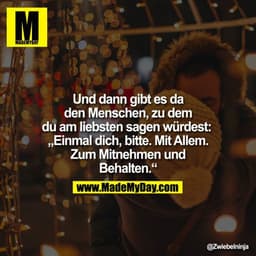 Und dann gibt es da den Menschen, zu dem du am liebsten sagen würdest: "Einmal dich, bitte. Mit Allem. Zum Mitnehmen und