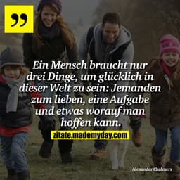 Ein Mensch braucht nur drei Dinge, um glücklich in dieser Welt zu sein: Jemanden zum lieben, eine Aufgabe und etwas wora