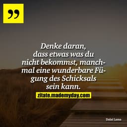 Denke daran, dass etwas was du nicht bekommst, manchmal eine wunderbare Fügung des Schicksals sein kann.