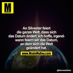 An Silvester feiert die ganze Welt, dass sich das Datum ändert. Ich hoffe, irgendwann feiern wir das Datum, an dem sich 