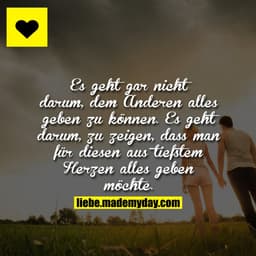Es geht gar nicht darum, dem Anderen alles geben zu können. Es geht darum, zu zeigen, dass man für diesen aus tiefstem H
