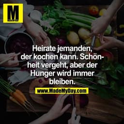 Heirate jemanden, der kochen kann. Schönheit vergeht, aber der Hunger wird immer bleiben.