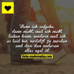 Wenn ich aufgebe, dann nicht, weil ich nicht lieben kann, sondern weil ich es leid bin, verletzt zu werden und dass den 