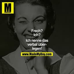 Frech?
Ich?

Ich nenne das mal verbal überlegen!