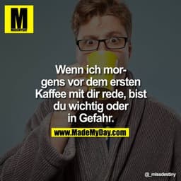 Wenn ich morgens vor dem ersten Kaffee mit dir rede, bist du wichtig oder in Gefahr.