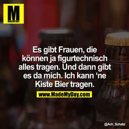 Es gibt Frauen, die können ja figurtechnisch alles tragen. Und dann gibt es da mich. Ich kann `ne Kiste Bier tragen.