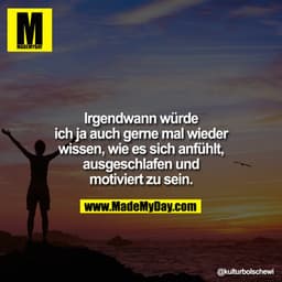 Irgendwann würde ich ja auch gerne mal wieder wissen, wie es sich anfühlt, ausgeschlafen und motiviert zu sein.