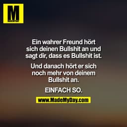 Ein wahrer Freund hört sich deinen Bullshit an. Sagt dir, dass es Bullshit ist. Und hört sich danach noch mehr von deine
