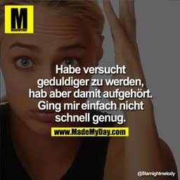 Habe versucht geduldiger zu werden, hab aber damit aufgehört. Ging mit einfach nicht schnell genug.