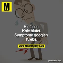 Hinfallen.
Knie blutet.
Symptome googlen.
Krebs.
