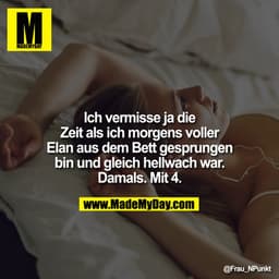 Ich vermisse ja die Eeit als ich morgens voller Elan aus dem Bett gesprungen bin und gleich hellwach war. Damals. Mit 4.