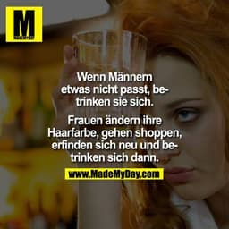 Wenn Männer etwas nicht passt, betrinken sie sich.

Frauen ändern ihre Haarfarbe, gehen shoppen, erfinden sich neu und b