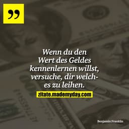Wenn du den Wert des Geldes kennenlernen willst, versuche, dir welches zu leihen.