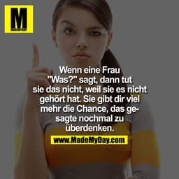 Wenn eine Frau "Was?" sagt, dann tut sie das nicht, weil sie es nicht gehört hat. Sie gibt dir viel mehr die Chance, das