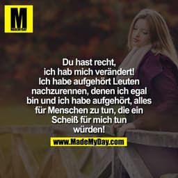 Du hast recht, ich hab mich verändert! Ich habe aufgehört Leuten nachzurennen, denen ich egal bin und ich habe aufgehört