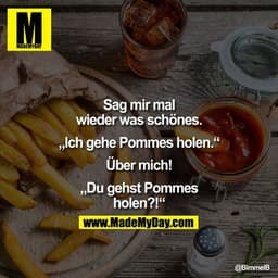 Sag mir mal wieder was schönes.


"Ich gehe Pommes holen."

U?ber mich!


"Du gehst Pommes holen?!"