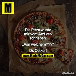 Die Pizza wurde mir vom Arzt verschrieben.

"Von welchem???"

Dr. Oetker!