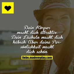 Dein Körper macht dich attraktiv. Dein Lächeln macht dich hübsch. 
Aber deine Persönlichkeit macht dich schön.
